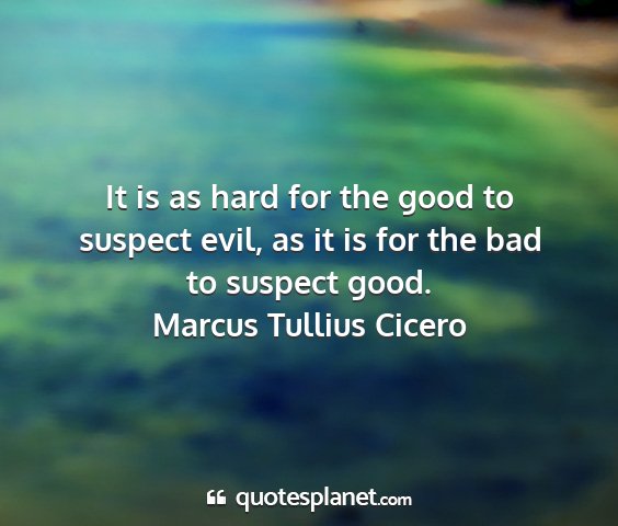 Marcus tullius cicero - it is as hard for the good to suspect evil, as it...