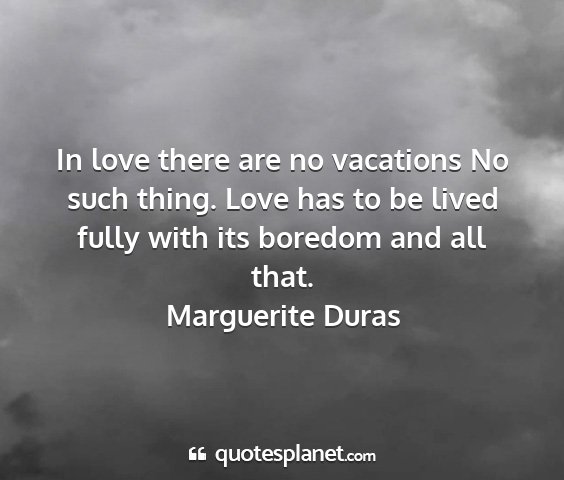 Marguerite duras - in love there are no vacations no such thing....