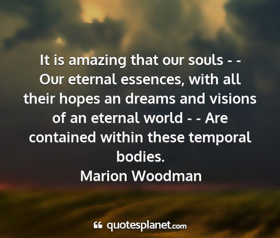 Marion woodman - it is amazing that our souls - - our eternal...