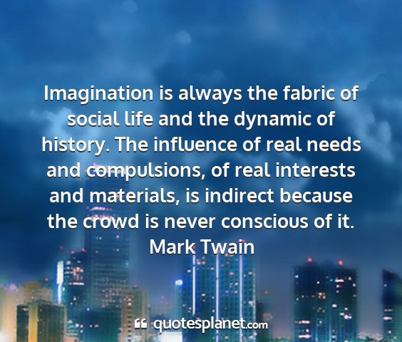 Mark twain - imagination is always the fabric of social life...