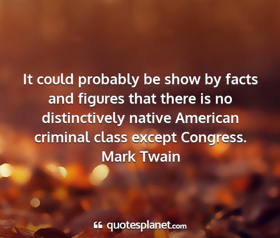 Mark twain - it could probably be show by facts and figures...