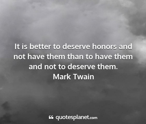 Mark twain - it is better to deserve honors and not have them...