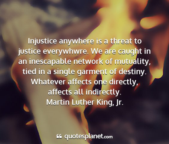 Martin luther king, jr. - injustice anywhere is a threat to justice...