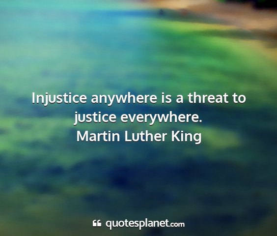 Martin luther king - injustice anywhere is a threat to justice...