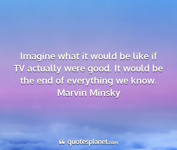 Marvin minsky - imagine what it would be like if tv actually were...