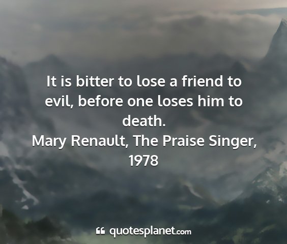 Mary renault, the praise singer, 1978 - it is bitter to lose a friend to evil, before one...