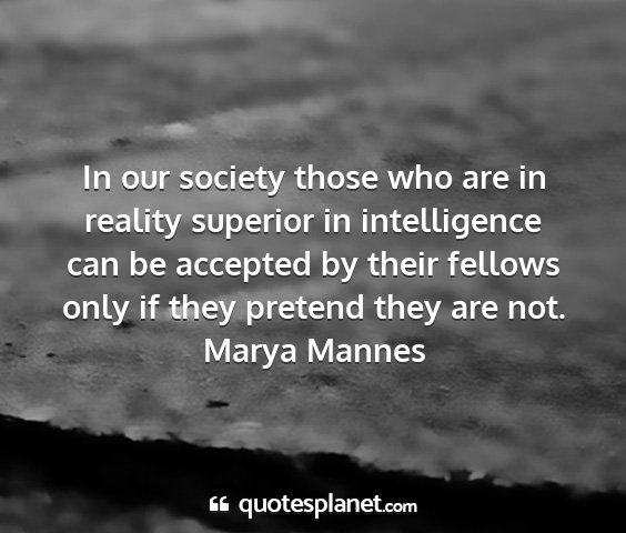 Marya mannes - in our society those who are in reality superior...