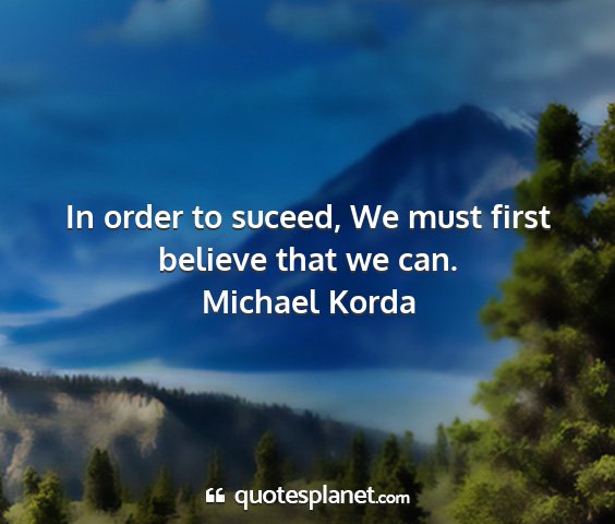 Michael korda - in order to suceed, we must first believe that we...