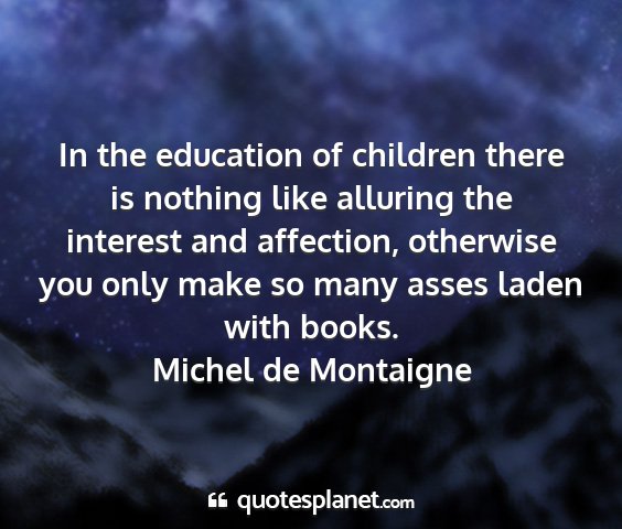 Michel de montaigne - in the education of children there is nothing...