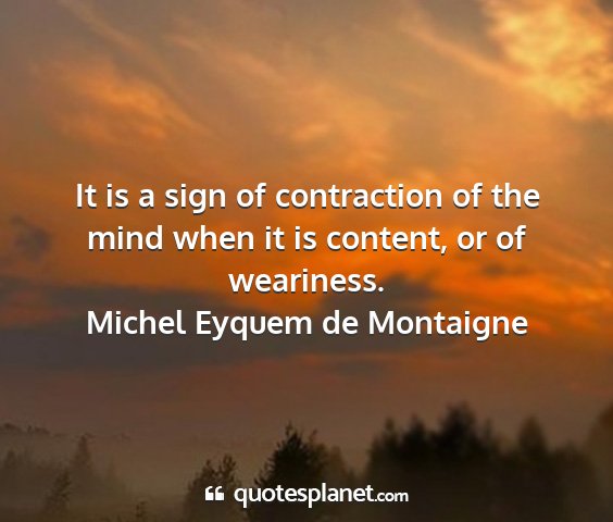 Michel eyquem de montaigne - it is a sign of contraction of the mind when it...