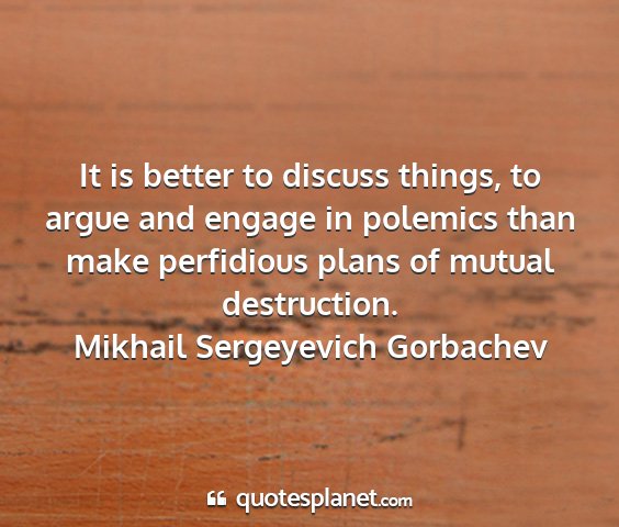 Mikhail sergeyevich gorbachev - it is better to discuss things, to argue and...