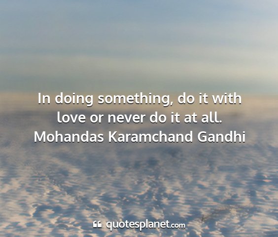Mohandas karamchand gandhi - in doing something, do it with love or never do...