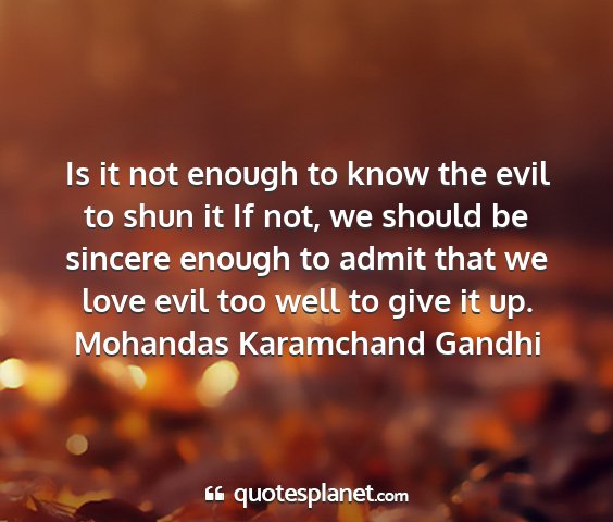 Mohandas karamchand gandhi - is it not enough to know the evil to shun it if...