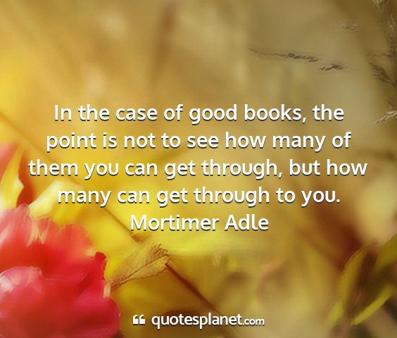 Mortimer adle - in the case of good books, the point is not to...