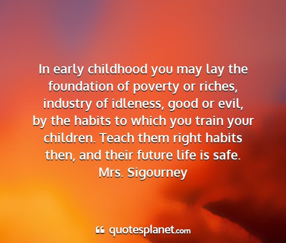 Mrs. sigourney - in early childhood you may lay the foundation of...