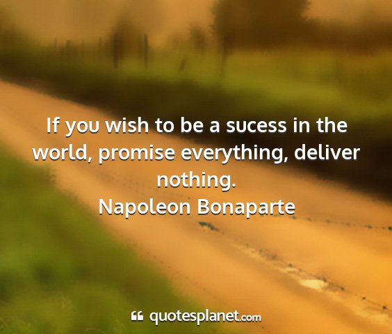 Napoleon bonaparte - if you wish to be a sucess in the world, promise...