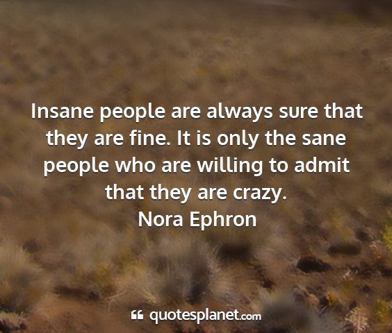 Nora ephron - insane people are always sure that they are fine....