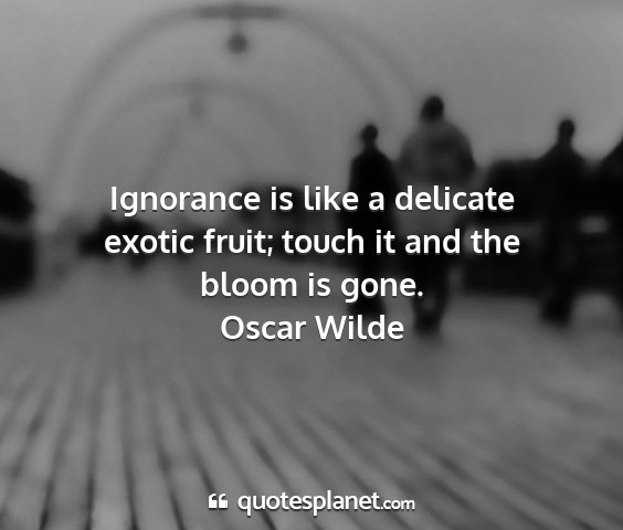 Oscar wilde - ignorance is like a delicate exotic fruit; touch...