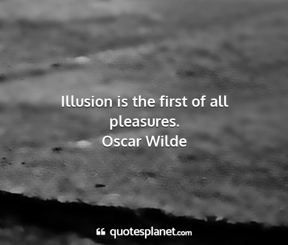 Oscar wilde - illusion is the first of all pleasures....