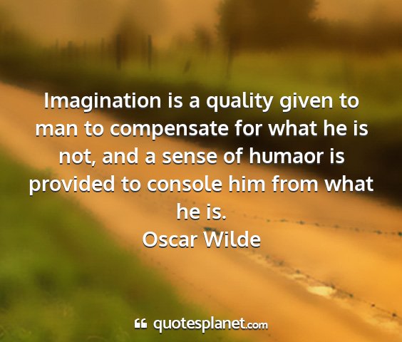 Oscar wilde - imagination is a quality given to man to...