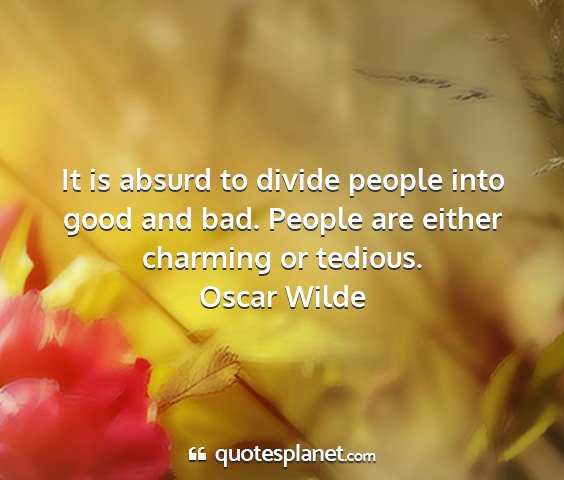 Oscar wilde - it is absurd to divide people into good and bad....