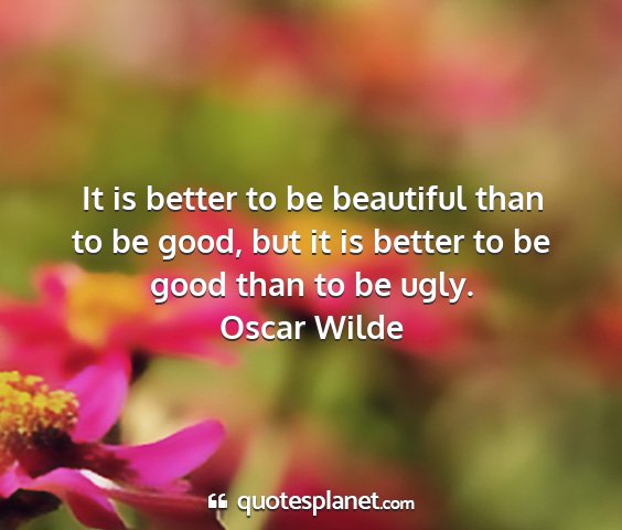 Oscar wilde - it is better to be beautiful than to be good, but...