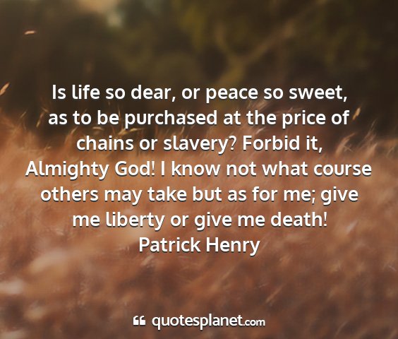 Patrick henry - is life so dear, or peace so sweet, as to be...