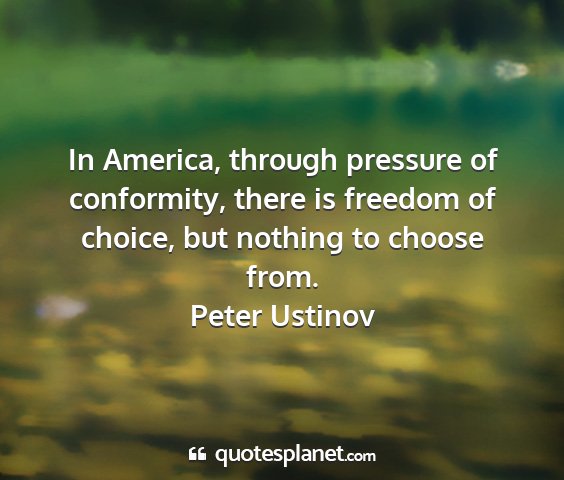 Peter ustinov - in america, through pressure of conformity, there...
