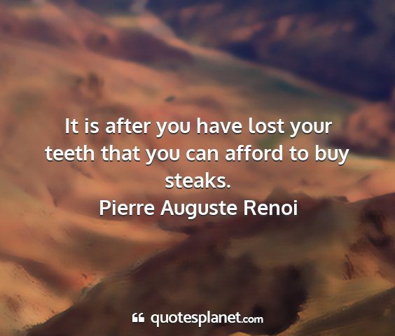 Pierre auguste renoi - it is after you have lost your teeth that you can...