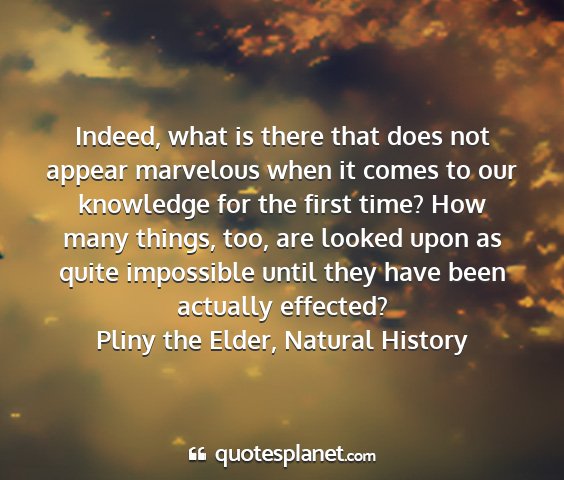 Pliny the elder, natural history - indeed, what is there that does not appear...