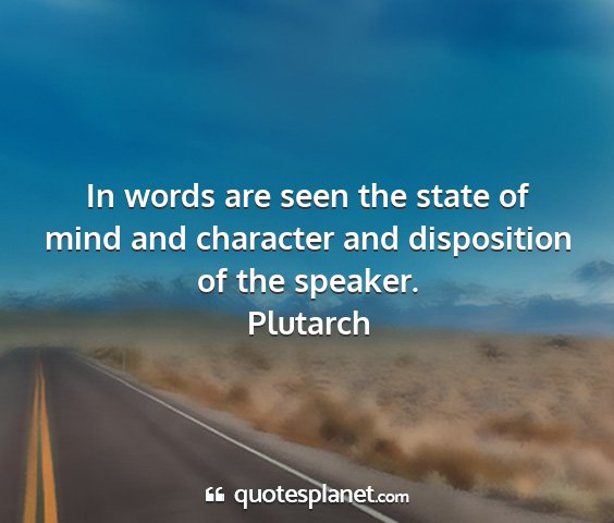 Plutarch - in words are seen the state of mind and character...