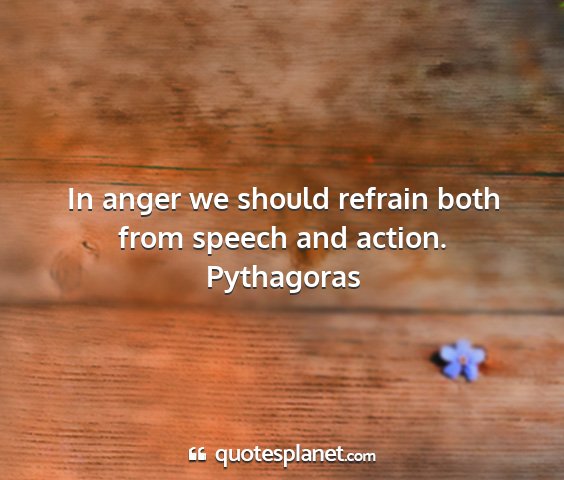 Pythagoras - in anger we should refrain both from speech and...