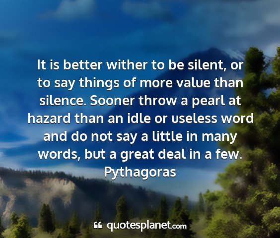 Pythagoras - it is better wither to be silent, or to say...