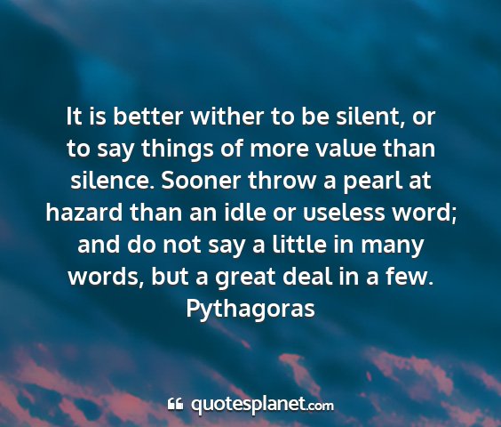 Pythagoras - it is better wither to be silent, or to say...