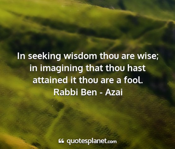 Rabbi ben - azai - in seeking wisdom thou are wise; in imagining...