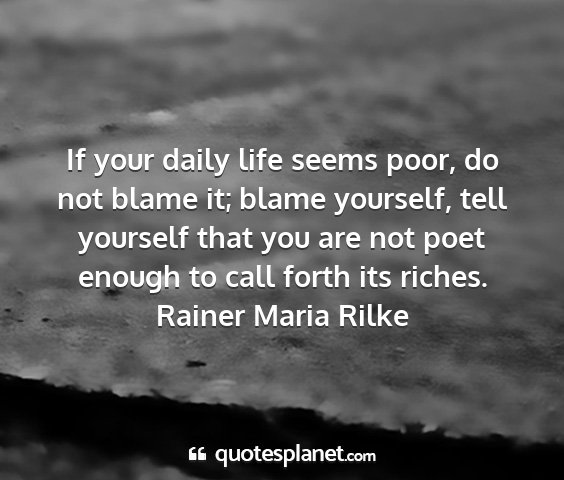 Rainer maria rilke - if your daily life seems poor, do not blame it;...