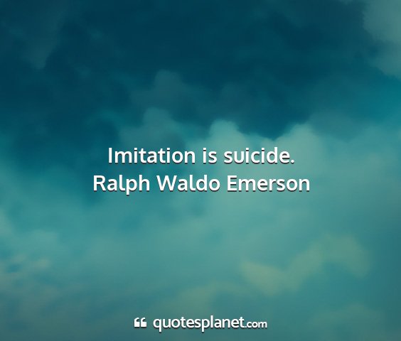 Ralph waldo emerson - imitation is suicide....
