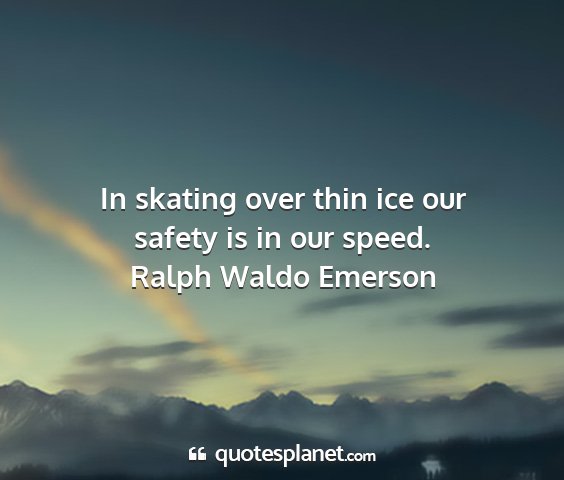 Ralph waldo emerson - in skating over thin ice our safety is in our...