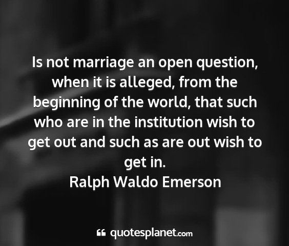 Ralph waldo emerson - is not marriage an open question, when it is...