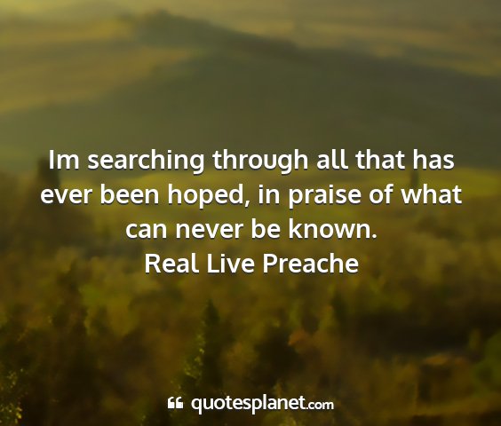 Real live preache - im searching through all that has ever been...