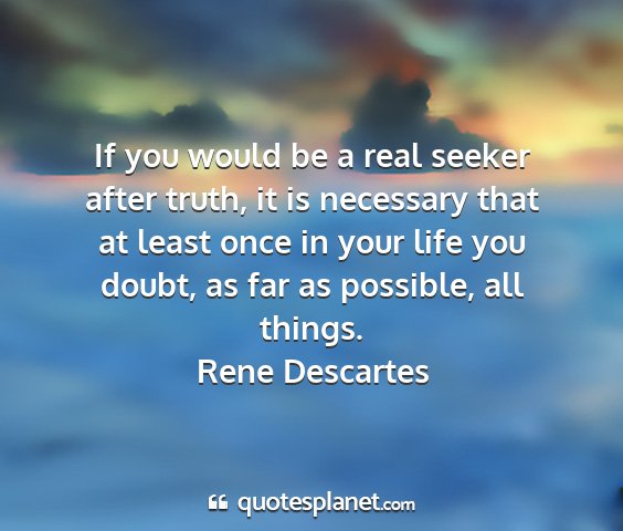 Rene descartes - if you would be a real seeker after truth, it is...