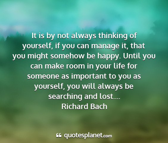 Richard bach - it is by not always thinking of yourself, if you...