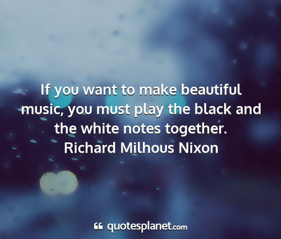 Richard milhous nixon - if you want to make beautiful music, you must...