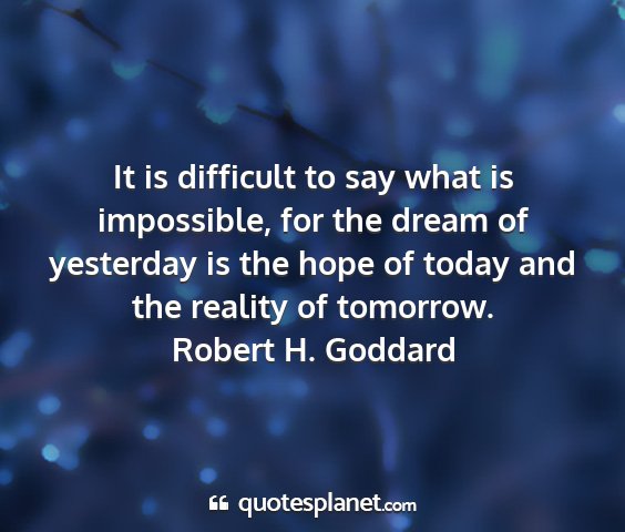 Robert h. goddard - it is difficult to say what is impossible, for...