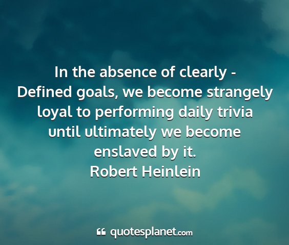 Robert heinlein - in the absence of clearly - defined goals, we...