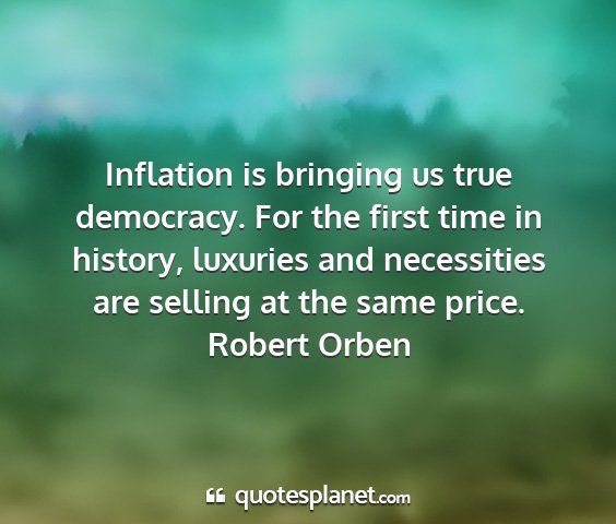 Robert orben - inflation is bringing us true democracy. for the...
