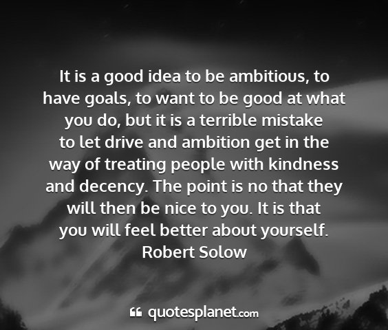 Robert solow - it is a good idea to be ambitious, to have goals,...