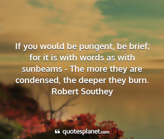Robert southey - if you would be pungent, be brief; for it is with...