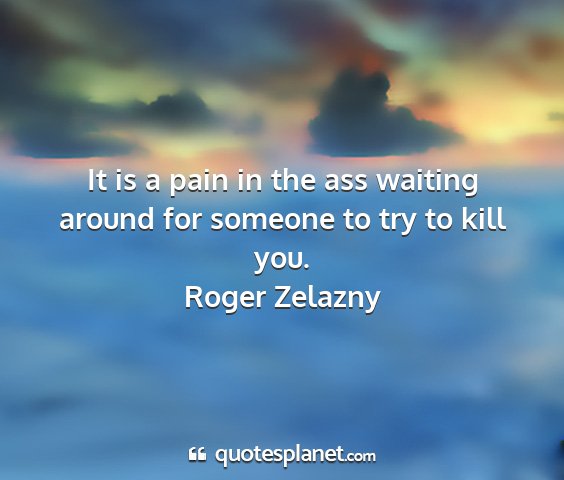 Roger zelazny - it is a pain in the ass waiting around for...