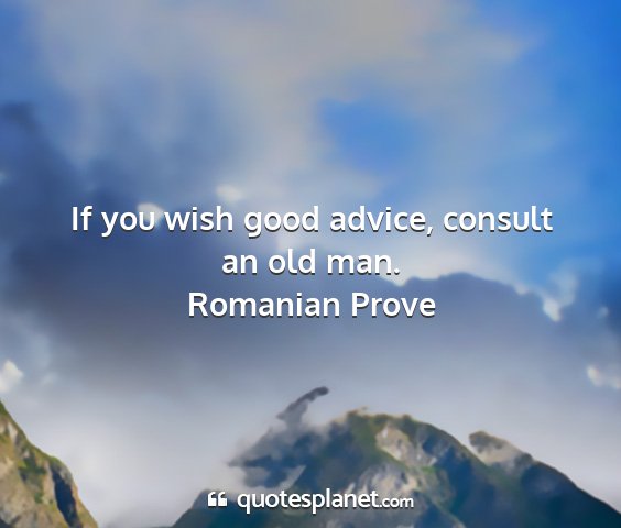 Romanian prove - if you wish good advice, consult an old man....
